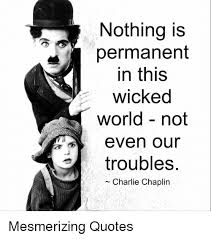 इस दुनिया में कुछ भी स्थायी नहीं है, nothing is permanent सिवाय इस सच्चाई के. Nothing Is Permanent In This Wicked World Not Even Our Troubles Charlie Chaplin Mesmerizing Quotes Meme On Me Me