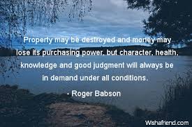 Authors topics quote of the day random. Roger Babson Quote Property May Be Destroyed And Money May Lose Its Purchasing Power But Character Health Knowledge And Good Judgment Will Always Be In Demand Under All Conditions