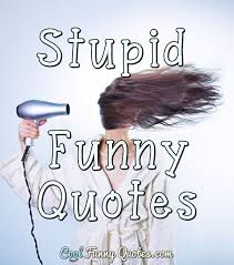 Post your quotes and then create memes or graphics from them. Stupid Funny Quotes Cool Funny Quotes
