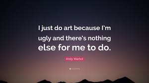 It's the highway that is ugly. Andy Warhol Quote I Just Do Art Because I M Ugly And There S Nothing Else For