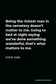 Find the best cemetery quotes, sayings and quotations on picturequotes.com. Steve Jobs Quote Being The Richest Man In The Cemetery Doesn T Matter To Me Going To Bed At Night Saying We Ve Done Something Wonderful That S What Matters To Me