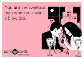 Best blow job quotes selected by thousands of our users! You Are The Sweetest Man When You Want A Blow Job Flirting Ecard