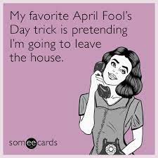 Make your own images with our meme generator or animated gif maker. My Favorite April Fool S Day Trick Is Pretending I M Going To Leave The House April Fool S Day Ecard