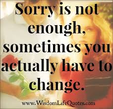 Sorry is not enough, sometimes you actually have to change | Wisdom Life  Quotes