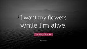 C g7 c they always slip some lilies in your hand. Chubby Checker Quote I Want My Flowers While I M Alive