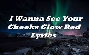And i thought i would have absolutely nothing to do during the holidays …the very opposite appears to be the case now. I Wanna See Your Cheeks Glow Red Lyrics Songlyricsplace