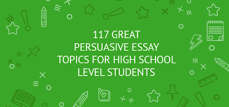 117 Great Persuasive Essay Topics For High School Level