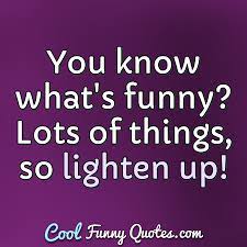 Definition of lighten up in the idioms dictionary. You Know What S Funny Lots Of Things So Lighten Up