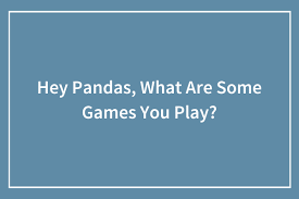 hey pandas what are some games you
