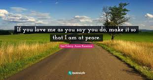 I love you more than you say you love me times a million more, and just so you know i love you more square root that by infinity. If You Love Me As You Say You Do Make It So That I Am At Peace Quote By Leo Tolstoy Anna Karenina Quoteslyfe