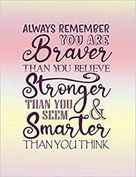 You are braver than you believe, stronger than you seem, and smarter than you think. Always Remember You Are Braver Than You Believe Stronger Than You Seem And Smarter Than You Think Inspirational Notebook And Motivational Journal To Teens Lined Notebook With Quotes To Inspire