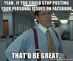 Yeah.. If you could stop posting your personal issues on Facebook ... via Relatably.com