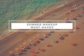makeup must haves for summer the