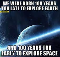 We are the middle children of history. We Were Born 100 Years Too Late To Explore Earth And 100 Years Too Early To Explore Space Starecat Com