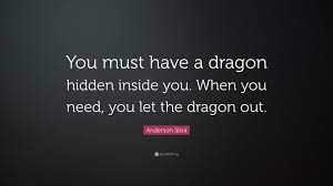 I just like to prove to myself that things i imagine. Anderson Silva Quote You Must Have A Dragon Hidden Inside You When You Need You Let