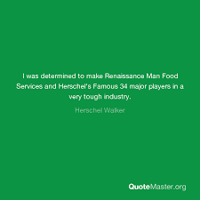 I feel, sometimes, as the renaissance man must have felt in finding new riches at every point and in the certainty that unexplored areas of knowledge and experience await at every turn. I Was Determined To Make Renaissance Man Food Services And Herschel S Famous 34 Major Players In A Very Tough Industry Herschel Walker