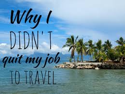 why i didn t quit my job to travel