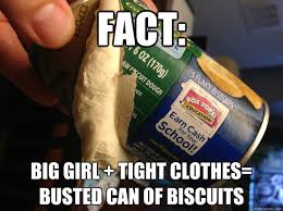 FACT: BIG GIRL + TIGHT CLOTHES= BUSTED CAN OF BISCUITS - BUSTED ... via Relatably.com