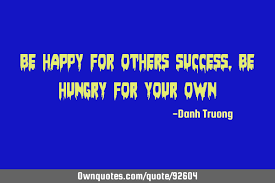 What if the key to becoming successful and happy is to quit trying to be either? Be Happy For Others Success Be Hungry For Your Own Ownquotes Com