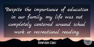 Education begins at home and continues throughout our life. Steven Chu Despite The Importance Of Education In Our Family My Life Quotetab