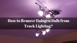 How To Remove Halogen Bulb From Track Lighting