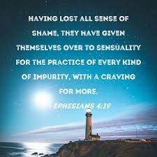 Ephesians 4:19 Having lost all sense of shame, they have given themselves  over to sensuality for the practice of every kind of impurity, with a  craving for more.