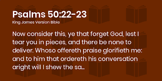 Psalms 50:22-23 KJV - Now consider this, ye that forget God, lest I tear  you in pieces, and there be none to deliver.