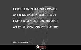 It is to be open, not closed. I Don T Enjoy Public Performances And Being Up On A Stage I Don T Enjoy The Glamour Like Tonight I Am Up On Stage And My Feet Hurt Barbra Streisand Quotes