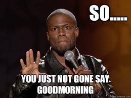 So..... You just not gone say goodmorning - Kevin Hart - quickmeme via Relatably.com