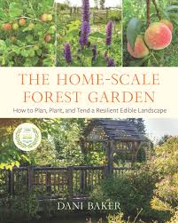 the home scale forest garden how to plan plant and tend a resilient edible landscape book