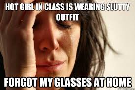 hot girl in class is wearing slutty outfit forgot my glasses at home -  First World Problems - quickmeme