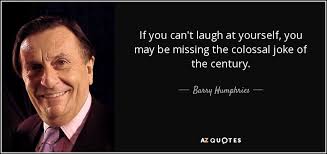 When you feel broken and ill, without any reason and even without seeing any other comical things, you can start laughing at yourself instantly. Quote If You Can T Laugh At Yourself You May Be Missing The Colossal Joke Of The Century Barry Humphries 139 35 77 Rugbyoldbloke Blog
