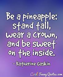 Know that you are unique and magnificent. Be A Pineapple Stand Tall Wear A Crown And Be Sweet On The Inside