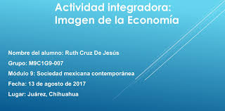 Actividad integradora: Imagen de la Economía Nombre del alumno: Ruth Cruz De Jesús Grupo: M9C1G9-007 Módulo 9: Sociedad mexicana contemporánea Fecha: ppt descargar
