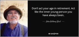 Act your age is a 3rd season episode of house which first aired on april 17, 2007. John Anthony West Quote Don T Act Your Age In Retirement Act Like The Inner