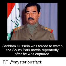 Your daily dose of fun! Saddam Hussein Was Forced To Watch The South Park Movie Repeatedly After He Was Captured Rt Meme On Esmemes Com