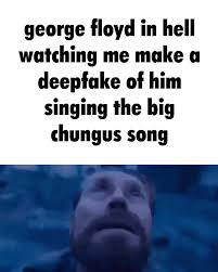 The best gifs for george floyd. George Floyd In Hell Watching Me Make A Deepfake Of Him Singing The Big Chungus Song Ifunny