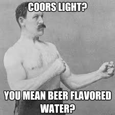 Coors light? you mean beer flavored water? - overly manly man ... via Relatably.com