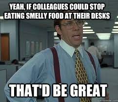 yeah, if colleagues could stop eating smelly food at their desks that'd be  great - Bill Lumbergh - quickmeme