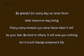 You never know what someone is going through, how it will affect them, how difficult it is to them, or what it will make them do. Quote Be Grateful For Every Day We Never Know What Tomorrow May Bring Coolnsmart
