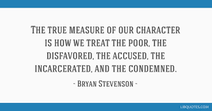 'each of us is more than the worst thing we've ever done.', 'proximity has taught me some basic and humbling truths, including this vital lesson. The True Measure Of Our Character Is How We Treat The Poor The Disfavored The Accused