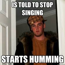 iS told to stop singing starts humming - Scumbag Steve - quickmeme via Relatably.com