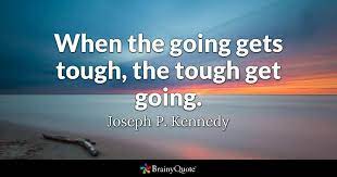 There is a famous expression in english: Joseph P Kennedy When The Going Gets Tough The Tough