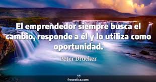 Peter Drucker frase: El emprendedor siempre busca el cambio, responde a él  y lo utiliza
