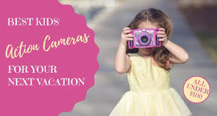 Best Kids Action Cameras For Your Next Vacation Our