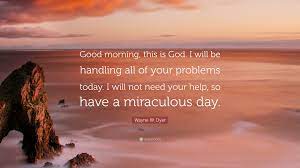Bible quotes me quotes qoutes biblical quotes prayer quotes heart quotes quotable quotes spiritual inspiration god is good. Wayne W Dyer Quote Good Morning This Is God I Will Be Handling All Of Your Problems Today I Will Not Need Your Help So Have A Miraculou