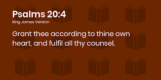 Psalms 20:4-9 KJV - Grant thee according to thine own heart, and fulfil all  thy counsel.