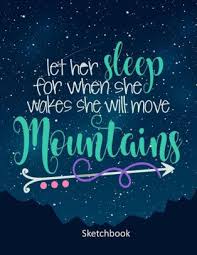 Try printing this page or jotting a few of your favorites down on sticky notes and keep them bedside for your nightly let her sleep for when she wakes, she will move mountains. Let Her Sleep For When She Wakes She Will Move Mountains Sketchbook 8 5 X 11 Large Sketchbook For Girls With Inspirational Quote By Notebooks For Girls Paperback Barnes Noble