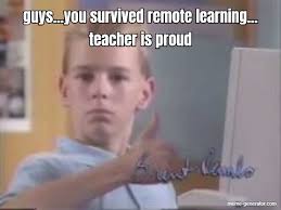 Remote learning we got this! Guys You Survived Remote Learning Teacher Is Proud Meme Generator