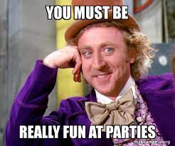 you must be really fun at parties - Willy Wonka Sarcasm Meme | Make a Meme